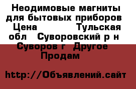 Неодимовые магниты для бытовых приборов › Цена ­ 1 500 - Тульская обл., Суворовский р-н, Суворов г. Другое » Продам   